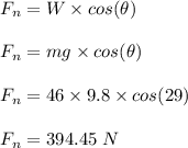 F_n = W \times cos(\theta)\\\\F_n = mg \times cos(\theta)\\\\F_n = 46 \times 9.8 \times cos(29)\\\\F_n = 394.45 \ N