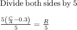 \mathrm{Divide\:both\:sides\:by\:}5\\\\\frac{5\left(\frac{C}{A}-0.3\right)}{5}=\frac{R}{5}
