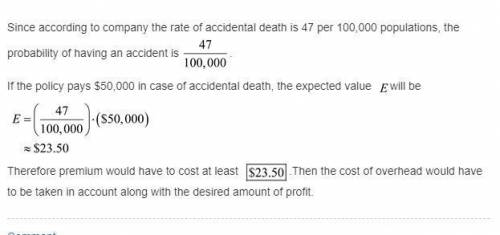 An insurance company sells a policy that pays $50,000.00 in case of accidental death. according to c
