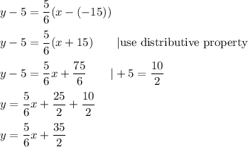 y-5=\dfrac{5}{6}(x-(-15))\\\\y-5=\dfrac{5}{6}(x+15)\qquad|\text{use distributive property}\\\\y-5=\dfrac{5}{6}x+\dfrac{75}{6}\qquad|+5=\dfrac{10}{2}\\\\y=\dfrac{5}{6}x+\dfrac{25}{2}+\dfrac{10}{2}\\\\y=\dfrac{5}{6}x+\dfrac{35}{2}