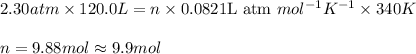 2.30atm\times 120.0L=n\times 0.0821\text{L atm }mol^{-1}K^{-1}\times 340K\\\\n=9.88mol\approx 9.9mol