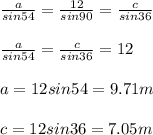 \frac{a}{sin54} =\frac{12}{sin90} =\frac{c}{sin36}\\ \\ \frac{a}{sin54} =\frac{c}{sin36}=12\\ \\ a=12sin54 = 9.71m\\ \\ c=12sin36=7.05m