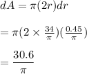 dA=\pi(2r)dr\\\\=\pi(2\times\frac{34}{\pi})(\frac{0.45}{\pi})\\\\=\dfrac{30.6}{\pi}