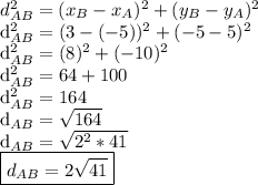 d^ 2_ {AB} = (x_ {B} - x_ {A}) ^ 2 + (y_ {B} - y_ {A}) ^ 2 &#10;&#10;d^ 2_ {AB} = (3 - (-5)) ^ 2 + (-5 - 5) ^ 2 &#10;&#10;d^ 2_ {AB} = (8) ^ 2 + (-10) ^ 2 &#10;&#10;d^ 2_ {AB} = 64 + 100 &#10;&#10;d^ 2_ {AB} = 164 &#10;&#10;d_{AB} = \sqrt {164} &#10;&#10;d_{AB} = \sqrt {2 ^ 2 * 41} &#10;&#10;\boxed {d_ {AB} = 2 \sqrt {41}}