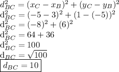 d^ 2_ {BC} = (x_ {C} - x_ {B}) ^ 2 + (y_ {C} - y_ {B}) ^ 2&#10; &#10;d^ 2_ {BC} = (-5 - 3) ^ 2 + (1 - (-5)) ^ 2&#10;&#10;d^ 2_ {BC} = (-8) ^ 2 + (6) ^ 2  &#10;&#10;d^ 2_ {BC} = 64 + 36&#10;&#10;d^ 2_ {BC} = 100 &#10;&#10;d_ {BC} = \sqrt {100}&#10;&#10;\boxed {d_ {BC} = 10}