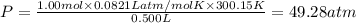 P=\frac{1.00 mol\times 0.0821 L atm/mol K\times 300.15 K}{0.500 L}=49.28 atm