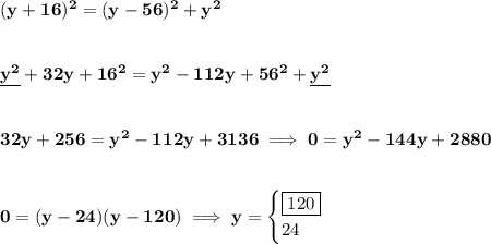 \bf (y+16)^2=(y-56)^2+y^2&#10;\\\\\\&#10;\underline{y^2}+32y+16^2=y^2-112y+56^2+\underline{y^2}&#10;\\\\\\&#10;32y+256=y^2-112y+3136\implies 0=y^2-144y+2880&#10;\\\\\\&#10;0=(y-24)(y-120)\implies y=&#10;\begin{cases}&#10;\boxed{120}\\&#10;24&#10;\end{cases}