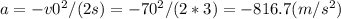 a=-v0^2/(2s)=-70^2/(2*3) =-816.7 (m/s^2)&#10;
