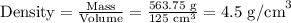 \text{Density} = \frac{\text{Mass}}{\text{Volume}} = \frac{\text{563.75 g}}{125 \text{ cm}^{3}} = \text{4.5 g/cm}^{3}\\