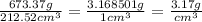 \frac{673.37g}{212.52 {cm}^{3} }  =  \frac{3.168501g}{1 {cm}^{3} }  =  \frac{3.17g}{ {cm}^{3} }