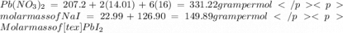 Pb(NO_3)_2 = 207.2+2(14.01)+6(16)  = 331.22 gram per molmolar mass of NaI = 22.99+126.90 = 149.89 gram per molMolar mass of [tex]PbI_2