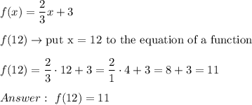 f(x)=\dfrac{2}{3}x+3\\\\f(12)\to\text{put x = 12 to the equation of a function}\\\\f(12)=\dfrac{2}{3}\cdot12+3=\dfrac{2}{1}\cdot4+3=8+3=11\\\\\ f(12)=11