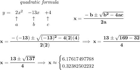 \bf \qquad \qquad \textit{quadratic formula}\\\\&#10;\begin{array}{llccll}&#10;y=&{{ 2}}x^2&{{ -13}}x&{{ +4}}\\&#10;&\uparrow &\uparrow &\uparrow \\&#10;&a&b&c&#10;\end{array} &#10;\qquad \qquad &#10;x= \cfrac{ - {{ b}} \pm \sqrt { {{ b}}^2 -4{{ a}}{{ c}}}}{2{{ a}}}&#10;\\\\\\&#10;x=\cfrac{-(-13)\pm\sqrt{(-13)^2-4(2)(4)}}{2(2)}\implies x=\cfrac{13\pm\sqrt{169-32}}{4}&#10;\\\\\\&#10;x=\cfrac{13\pm\sqrt{137}}{4}\implies x\approx &#10;\begin{cases}&#10;6.17617497768\\&#10;0.32382502232&#10;\end{cases}