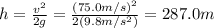 h=\frac{v^2}{2g} = \frac{(75.0 m/s)^2}{2(9.8 m/s^2)}=287.0 m