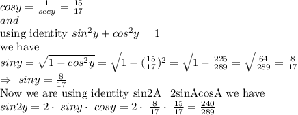 cosy = \frac{1}{secy} =\frac{15}{17} \\and\\\text{using identity } sin^2y+cos^2y=1\\\text{we have}\\siny=\sqrt{1-cos^2y}=\sqrt{1-(\frac{15}{17} )^2}=\sqrt{1-\frac{225}{289} }=\sqrt{\frac{64}{289} }=\frac{8}{17} \\\Rightarrow\ siny=\frac{8}{17} \\\text{Now we are using identity sin2A=2sinAcosA we have}\\sin2y=2\cdot\ siny\cdot\ cosy=2\cdot\ \frac{8}{17} \cdot\ \frac{15}{17} =\frac{240}{289}