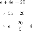 a+4a=20\\\\\Rightarrow\ 5a=20\\\\\Rightarrow\ a=\dfrac{20}{5}=4