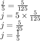 { \frac{j}{5} } = { \frac{5}{125} } \\ j= 5 \times { \frac{5}{125} } \\ j= { \frac{5}{25} } \\ j={ \frac{1}{5} }