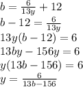 b= { \frac{6}{13y} }+ 12 \\ b - 12 = { \frac{6}{13y} } \\ 13y(b - 12)=6 \\ 13by-156y=6 \\ y(13b-156) = 6 \\ y= { \frac{6}{13b-156} }