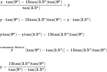 \bf \cfrac{y\cdot  tan(9^o)-15tan(3.5^o)tan(9^o)}{tan(3.5^o)}=y&#10;\\\\\\&#10;y\cdot  tan(9^o)-15tan(3.5^o)tan(9^o)=y\cdot tan(3.5^o)&#10;\\\\\\&#10;ytan(9^o)-ytan(3.5^o)=15tan(3.5^o)tan(9^o)&#10;\\\\\\&#10;\stackrel{common~factor}{y}[tan(9^o)-tan(3.5^o)]=15tan(3.5^o)tan(9^o)&#10;\\\\\\&#10;y=\cfrac{15tan(3.5^o)tan(9^o)}{tan(9^o)-tan(3.5^o)}