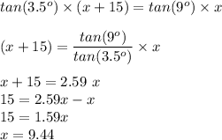 tan(3.5^o) \times (x+15) = tan(9^o) \times x\\\\(x+15)= \dfrac{tan(9^o) }{tan(3.5^o) }\times x\\\\x+15=2.59\ x\\15 = 2.59x-x\\15= 1.59x\\x = 9.44