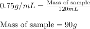 0.75g/mL=\frac{\text{Mass of sample}}{120mL}\\\\\text{Mass of sample}=90g
