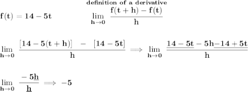 \bf f(t)=14-5t\qquad \qquad \stackrel{d e f in i tion~of~a~derivative}{\lim\limits_{h\to 0}~\cfrac{f(t+h)-f(t)}{h}}&#10;\\\\\\&#10;\lim\limits_{h\to 0}~\cfrac{[14-5(t+h)]~~-~~[14-5t]}{h}\implies \lim\limits_{h\to 0}~\cfrac{\underline{14-5t}-5h\underline{-14+5t}}{h}&#10;\\\\\\&#10;\lim\limits_{h\to 0}~\cfrac{-5\underline{h}}{\underline{h}}\implies -5