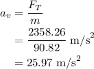 \begin{aligned}{a_v}&=\frac{{{F_T}}}{m}\\&=\frac{{2358.26}}{{90.82}}\text{ m/s}^2\\&=25.97\text{ m/s}^2\\\end{aligned}