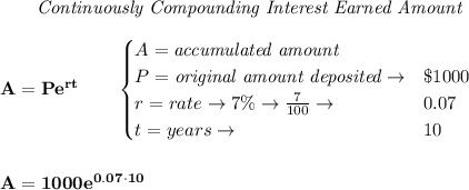 \bf \qquad \textit{Continuously Compounding Interest Earned Amount}\\\\&#10;A=Pe^{rt}\qquad &#10;\begin{cases}&#10;A=\textit{accumulated amount}\\&#10;P=\textit{original amount deposited}\to& \$1000\\&#10;r=rate\to 7\%\to \frac{7}{100}\to &0.07\\&#10;t=years\to &10&#10;\end{cases}&#10;\\\\\\&#10;A=1000e^{0.07\cdot 10}