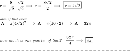 \bf r=\cfrac{8}{\sqrt{2}}\cdot \cfrac{\sqrt{2}}{\sqrt{2}}\implies r=\cfrac{8\sqrt{2}}{2}\implies \boxed{r=4\sqrt{2}}&#10;\\\\\\&#10;\stackrel{\textit{area of that circle}}{A=\pi (4\sqrt{2})^2}\implies A=\pi (16\cdot 2)\implies A=32\pi &#10;\\\\\\&#10;\textit{how much is one-quarter of that?}\quad \cfrac{32\pi }{4}\implies \boxed{8\pi }\\\\&#10;-------------------------------\\\\