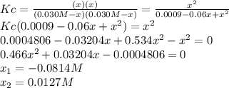 Kc=\frac{(x)(x)}{(0.030M-x)(0.030M-x)} =\frac{x^2}{0.0009-0.06x+x^2} \\Kc(0.0009-0.06x+x^2)=x^2\\0.0004806-0.03204x+0.534x^2-x^2=0\\0.466x^2+0.03204x-0.0004806=0\\x_1=-0.0814M\\x_2=0.0127M