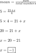 mean =  \frac{sum}{total \: numbers}  \\  \\ 5 =  \frac{21 + x}{4}  \\  \\ 5 \times 4 = 21 + x \\  \\ 20 = 21 + x \\  \\ x = 20 - 21 \\  \\ x =  \boxed{ - 1}