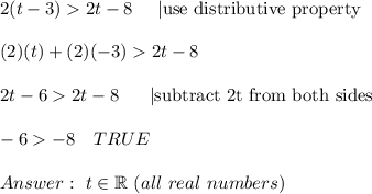 2(t-3)  2t-8\ \ \ \ |\text{use distributive property}\\\\(2)(t)+(2)(-3)  2t-8\\\\2t-6  2t-8\ \ \ \ \ |\text{subtract 2t from both sides}\\\\-6  -8\ \ \ TRUE\\\\\ t\in\mathbb{R}\ (all\ real\ numbers)