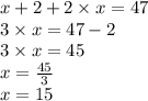 x + 2 + 2 \times x = 47 \\ 3 \times x = 47 - 2 \\ 3 \times x = 45 \\ x =  \frac{45}{3}  \\ x = 15