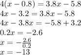 4(x - 0.8) = 3.8x - 5.8 \\ 4x - 3.2 = 3.8x - 5.8 \\ 4x - 3.8x =  - 5.8 + 3.2 \\ 0.2x =  - 2.6 \\ x =   - \frac{ 2.6}{0.2}  \\ x =  - 13