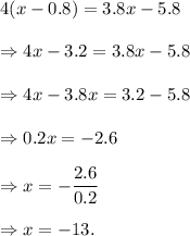 4(x-0.8)=3.8x-5.8\\\\\Rightarrow 4x-3.2=3.8x-5.8\\\\\Rightarrow 4x-3.8x=3.2-5.8\\\\\Rightarrow 0.2x=-2.6\\\\\Rightarrow x=-\dfrac{2.6}{0.2}\\\\\Rightarrow x=-13.