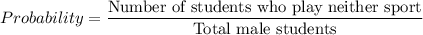 Probability=\dfrac{\text{Number of students who play neither sport}}{\text{Total male students}}