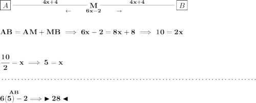 \bf \boxed{A}\underset{\leftarrow\qquad 6x-2\qquad \to }{\stackrel{4x+4}{\rule[0.35em]{10em}{0.25pt}} M\stackrel{4x+4}{\rule[0.35em]{10em}{0.25pt}}}\boxed{B}&#10;\\\\\\&#10;AB=AM+MB\implies 6x-2=8x+8\implies 10=2x&#10;\\\\\\&#10;\cfrac{10}{2}=x\implies 5=x&#10;\\\\[-0.35em]&#10;~\dotfill\\\\&#10;\stackrel{AB}{6(5)-2}\implies \blacktriangleright 28 \blacktriangleleft