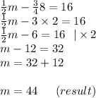 \frac{1}{2} m - \frac{3}{4} 8 = 16 \\ \frac{1}{2} m - 3 \times 2 = 16 \\ \frac{1}{2} m - 6 = 16 \: \: \: | \times 2 \\ m - 12 = 32 \\ m = 32 + 12 \\ \\ m = 44 \: \: \: \: \: \: \: (result)