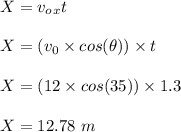 X = v_o_xt\\\\X = (v_0 \times cos (\theta)) \times t\\\\X = (12 \times cos (35)) \times 1.3 \\\\X = 12.78 \ m