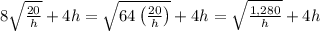 8\sqrt{\frac{20}{h}}+4h= \sqrt{64\left(\frac{20}{h}\right)}+4h = \sqrt{\frac{1,280}{h}}+4h