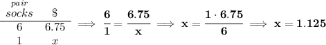 \bf \begin{array}{ccll}&#10;\stackrel{pair}{socks}&\$\\&#10;\cline{1-2}&#10;6&6.75\\&#10;1&x&#10;\end{array}\implies \cfrac{6}{1}=\cfrac{6.75}{x}\implies x=\cfrac{1\cdot 6.75}{6}\implies x=1.125