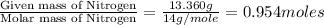 \frac{\text{Given mass of Nitrogen}}{\text{Molar mass of Nitrogen}}=\frac{13.360g}{14g/mole}=0.954moles