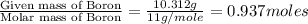 \frac{\text{Given mass of Boron}}{\text{Molar mass of Boron}}=\frac{10.312g}{11g/mole}=0.937moles