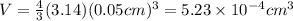 V=\frac{4}{3}(3.14) (0.05 cm)^{3}=5.23\times 10^{-4}cm^{3}