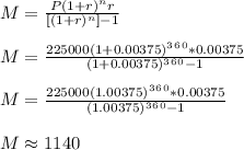 M= \frac{P(1+r)^nr}{[(1+r)^n] -1}\\ \\ M= \frac{225000(1+0.00375)^3^6^0*0.00375}{(1+0.00375)^3^6^0 -1}\\ \\ M= \frac{225000(1.00375)^3^6^0*0.00375}{(1.00375)^3^6^0 -1} \\ \\ M \approx 1140