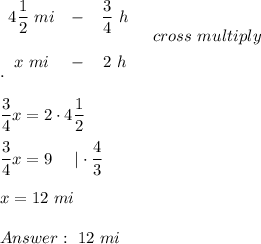 \begin{array}{ccc}4\dfrac{1}{2}\ mi&-&\dfrac{3}{4}\ h\\\\x\ mi&-&2\ h\end{array}\ \ \ cross\ multiply\\.\\\\\dfrac{3}{4}x=2\cdot4\dfrac{1}{2}\\\\\dfrac{3}{4}x=9\ \ \ \ |\cdot\dfrac{4}{3}\\\\x=12\ mi\\\\\ 12\ mi