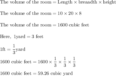 \rm \text{The volume of the room}=Length \times breaadth \times height\\\\\text{The volume of the room}=10\times 20\times 8\\\\\text{The volume of the room}= 1600\ cubic \ feet\\\\Here,      \ \rm  1 yard =3 \ feet  \\\\  1 ft = \dfrac{1}{3} yard\\\\1600 \ cubic \ feet=1600 \times \dfrac{1}{3}\times \dfrac{1}{3}\times \dfrac{1}{3}\\\\1600\ cubic \ feet= 59.26\ cubic\  yard