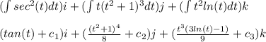 (\int sec^{2}(t)dt)i+(\int t(t^{2}+1)^{3}dt)j+(\int t^{2}ln(t)dt)k\\\\(tan(t)+c_{1})i+(\frac{(t^{2}+1)^{4}}{8}+c_{2})j+(\frac{t^3(3ln(t)-1)}{9}+c_{3})k