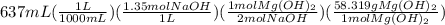 637mL(\frac{1L}{1000mL})(\frac{1.35molNaOH}{1L})(\frac{1molMg(OH)_2}{2molNaOH})(\frac{58.319gMg(OH)_2}{1molMg(OH)_2})