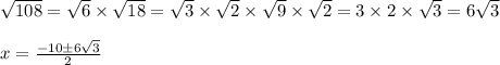 \sqrt{108}=\sqrt{6}\times \sqrt{18}=\sqrt{3} \times \sqrt{2} \times \sqrt{9} \times \sqrt{2} =3\times 2\times \sqrt{3}=6\sqrt{3}\\\\x=\frac{-10\pm 6\sqrt{3}}{2}